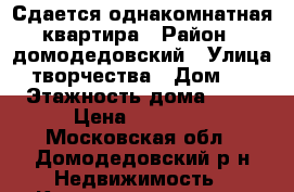 Сдается однакомнатная квартира › Район ­ домодедовский › Улица ­ творчества › Дом ­ 7 › Этажность дома ­ 17 › Цена ­ 20 000 - Московская обл., Домодедовский р-н Недвижимость » Квартиры аренда   